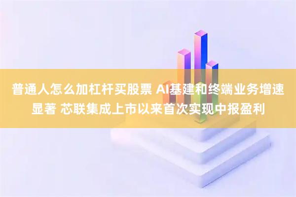 普通人怎么加杠杆买股票 AI基建和终端业务增速显著 芯联集成上市以来首次实现中报盈利