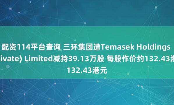 配资114平台查询 三环集团遭Temasek Holdings (Private) Limited减持39.13万股 每股作价约132.43港元