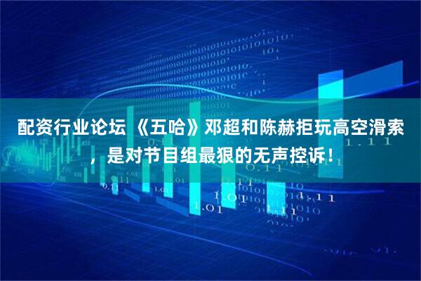 配资行业论坛 《五哈》邓超和陈赫拒玩高空滑索，是对节目组最狠的无声控诉！