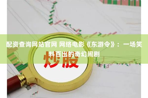 配资查询网站官网 网络电影《东游令》：一场笑料百出的奇幻闹剧