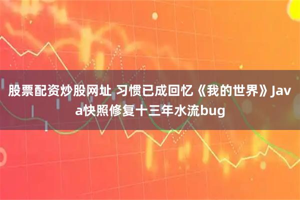 股票配资炒股网址 习惯已成回忆《我的世界》Java快照修复十三年水流bug