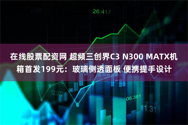 在线股票配资网 超频三创界C3 N300 MATX机箱首发199元：玻璃侧透面板 便携提手设计