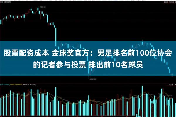 股票配资成本 金球奖官方：男足排名前100位协会的记者参与投票 排出前10名球员