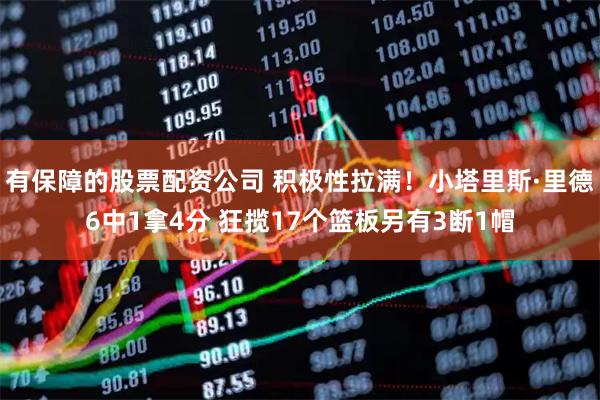 有保障的股票配资公司 积极性拉满！小塔里斯·里德6中1拿4分 狂揽17个篮板另有3断1帽